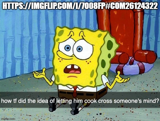 guys never let me cook again | HTTPS://IMGFLIP.COM/I/7O08FP#COM26124322 | image tagged in how did the idea of letting him cook cross someone's mind | made w/ Imgflip meme maker