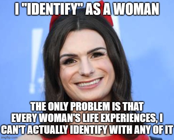 Dylan Mulvaney | I "IDENTIFY" AS A WOMAN; THE ONLY PROBLEM IS THAT EVERY WOMAN'S LIFE EXPERIENCES, I CAN'T ACTUALLY IDENTIFY WITH ANY OF IT | image tagged in dylan mulvaney | made w/ Imgflip meme maker