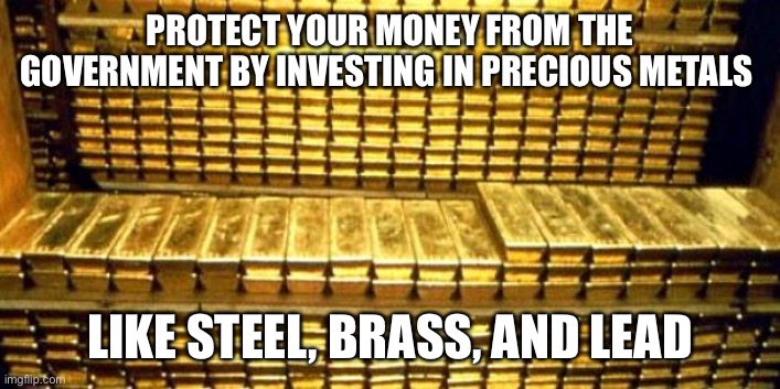 Just to be prepared. | PROTECT YOUR MONEY FROM THE GOVERNMENT BY INVESTING IN PRECIOUS METALS; LIKE STEEL, BRASS, AND LEAD | image tagged in gold bars,politics,funny memes,government corruption,inflation,self defense | made w/ Imgflip meme maker