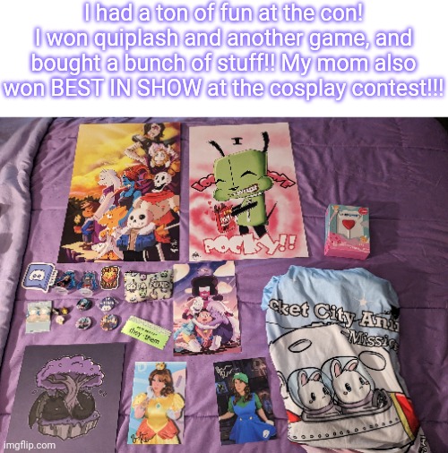 Lmk if you wanna see anything I got up close | I had a ton of fun at the con! I won quiplash and another game, and bought a bunch of stuff!! My mom also won BEST IN SHOW at the cosplay contest!!! | made w/ Imgflip meme maker