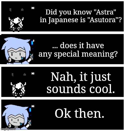 4 undertale textboxes | Did you know "Astra" in Japanese is "Asutora"? ... does it have any special meaning? Nah, it just sounds cool. Ok then. | image tagged in 4 undertale textboxes | made w/ Imgflip meme maker