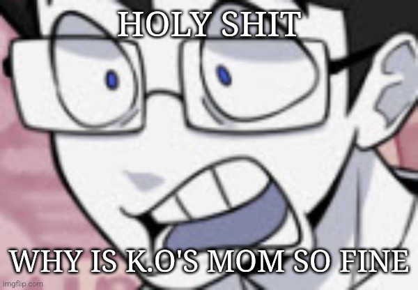 I forgot how ? she was | HOLY SHIT; WHY IS K.O'S MOM SO FINE | image tagged in qhar | made w/ Imgflip meme maker