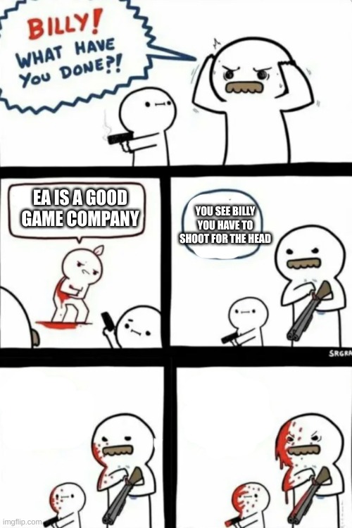 Yep | EA IS A GOOD GAME COMPANY; YOU SEE BILLY YOU HAVE TO SHOOT FOR THE HEAD | image tagged in billy what have you done | made w/ Imgflip meme maker