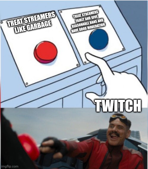 Robotnik Pressing Red Button | TREAT STREAMERS FAIRLY AND GIVE REASONABLE BANS AND HAVE GOOD MODERATION; TREAT STREAMERS LIKE GARBAGE; TWITCH | image tagged in robotnik pressing red button | made w/ Imgflip meme maker