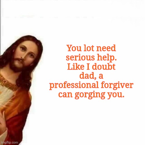 *forgive | You lot need serious help. Like I doubt dad, a professional forgiver can gorging you. | image tagged in jesus christ says | made w/ Imgflip meme maker