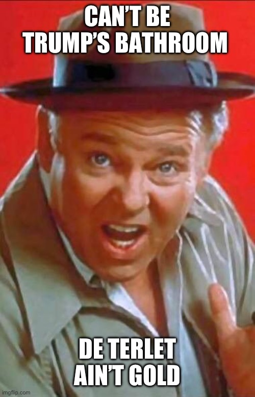 Archie Bunker | CAN’T BE TRUMP’S BATHROOM DE TERLET AIN’T GOLD | image tagged in archie bunker | made w/ Imgflip meme maker