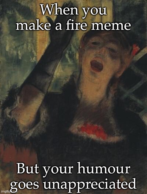 Unappreciated memes | When you make a fire meme; But your humour goes unappreciated | image tagged in memes,unappreciated,fire | made w/ Imgflip meme maker