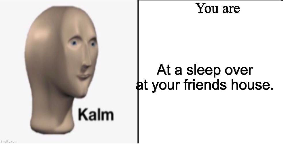 Just Kalm. | You are At a sleep over at your friends house. | image tagged in just kalm | made w/ Imgflip meme maker