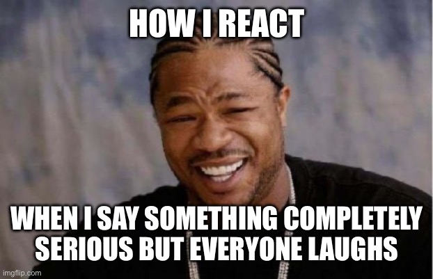 How I react | HOW I REACT; WHEN I SAY SOMETHING COMPLETELY SERIOUS BUT EVERYONE LAUGHS | image tagged in memes,yo dawg heard you | made w/ Imgflip meme maker