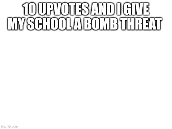 10 UPVOTES AND I GIVE MY SCHOOL A BOMB THREAT | made w/ Imgflip meme maker