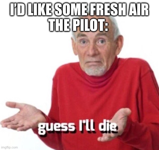Hm | I’D LIKE SOME FRESH AIR
THE PILOT: | image tagged in guess ill die | made w/ Imgflip meme maker