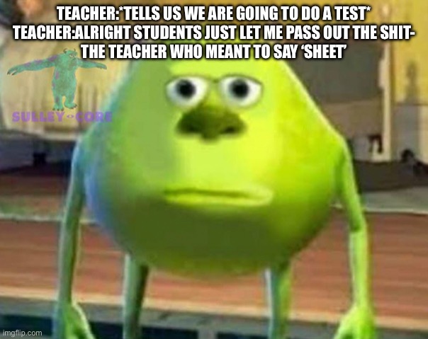 It actually happened once in 3rd grade I’ll tell more in the comments | TEACHER:*TELLS US WE ARE GOING TO DO A TEST*
TEACHER:ALRIGHT STUDENTS JUST LET ME PASS OUT THE SHIT-
THE TEACHER WHO MEANT TO SAY ‘SHEET’ | image tagged in monsters inc,teacher,nsfw | made w/ Imgflip meme maker