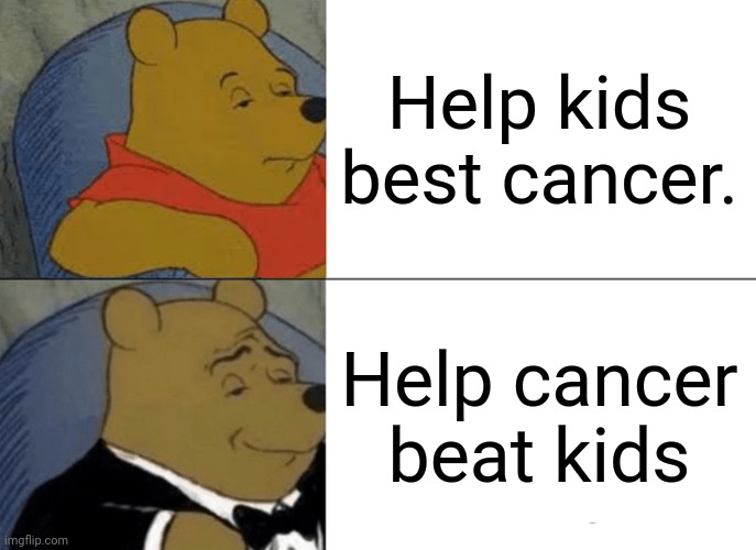 Tuxedo Winnie The Pooh Meme | Help kids best cancer. Help cancer beat kids | image tagged in memes,tuxedo winnie the pooh | made w/ Imgflip meme maker