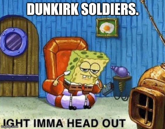 Ight imma head out | DUNKIRK SOLDIERS. | image tagged in ight imma head out | made w/ Imgflip meme maker