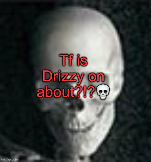 . | Tf is Drizzy on about?!?💀 | image tagged in skull | made w/ Imgflip meme maker