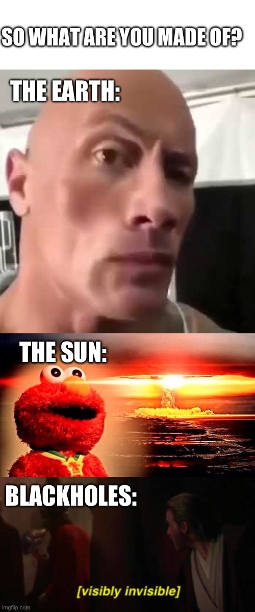 SO WHAT ARE YOU MADE OF? THE EARTH:; THE SUN:; BLACKHOLES: | image tagged in memes,blank transparent square,the rock eyebrows,elmo nuclear explosion,visibly invisible | made w/ Imgflip meme maker