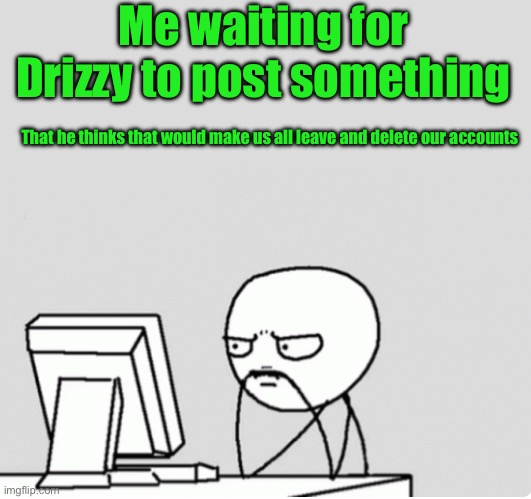 Pensive, stare at screen, stress | Me waiting for Drizzy to post something; That he thinks that would make us all leave and delete our accounts | image tagged in pensive stare at screen stress | made w/ Imgflip meme maker