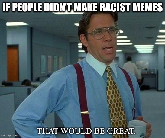 That Would Be Great Meme | IF PEOPLE DIDN’T MAKE RACIST MEMES; THAT WOULD BE GREAT. | image tagged in memes,that would be great | made w/ Imgflip meme maker
