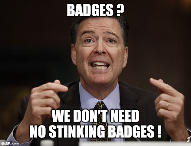 James comey | BADGES ? WE DON'T NEED NO STINKING BADGES ! | image tagged in james comey | made w/ Imgflip meme maker