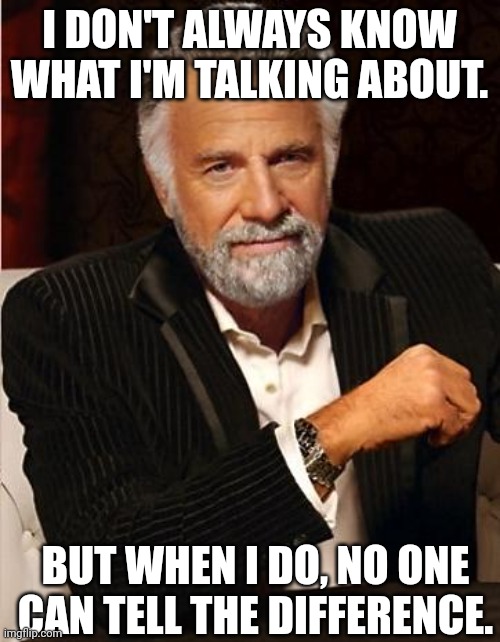 i don't always | I DON'T ALWAYS KNOW WHAT I'M TALKING ABOUT. BUT WHEN I DO, NO ONE CAN TELL THE DIFFERENCE. | image tagged in i don't always | made w/ Imgflip meme maker