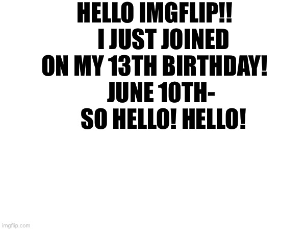 Still feels like I’m 12 | HELLO IMGFLIP!! 
   I JUST JOINED ON MY 13TH BIRTHDAY! 
   JUNE 10TH- 
   SO HELLO! HELLO! | image tagged in aaaa | made w/ Imgflip meme maker