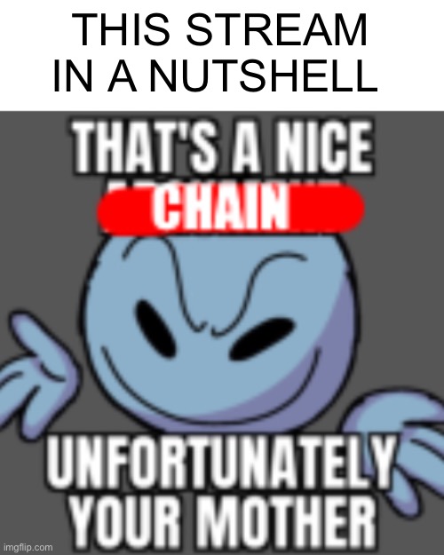 That’s a nice chain, unfortunately | THIS STREAM IN A NUTSHELL | image tagged in that s a nice chain unfortunately | made w/ Imgflip meme maker