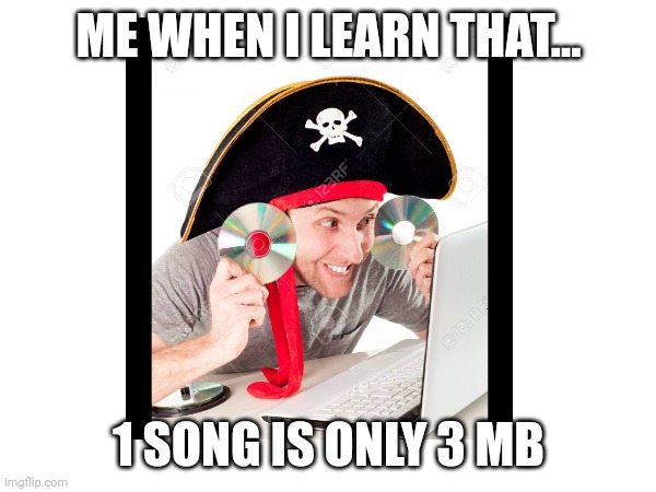 Pirate | ME WHEN I LEARN THAT... 1 SONG IS ONLY 3 MB | image tagged in memes | made w/ Imgflip meme maker