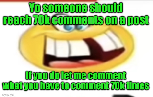 Happy yet cursed | Yo someone should reach 70k comments on a post; If you do let me comment what you have to comment 70k times | image tagged in happy yet cursed | made w/ Imgflip meme maker