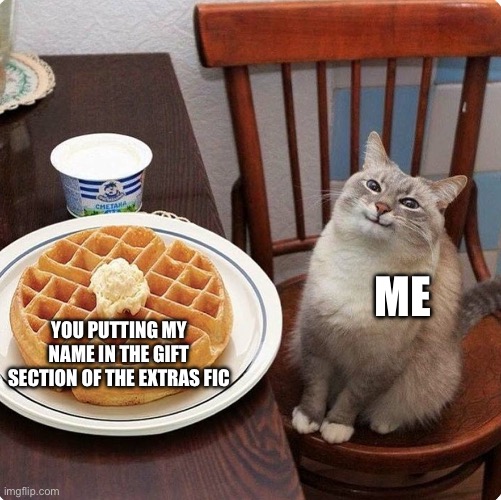 Waffle cat | ME; YOU PUTTING MY NAME IN THE GIFT SECTION OF THE EXTRAS FIC | image tagged in waffle cat | made w/ Imgflip meme maker