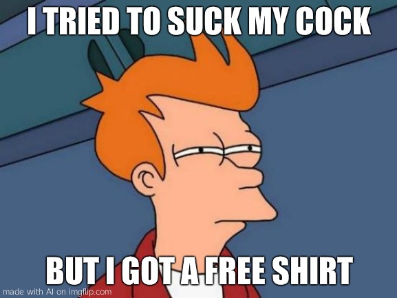 WTF | I TRIED TO SUCK MY COCK; BUT I GOT A FREE SHIRT | image tagged in memes,futurama fry | made w/ Imgflip meme maker