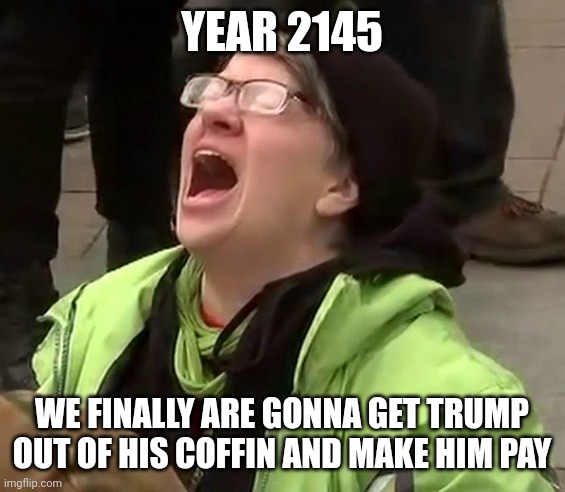 Crying liberal | YEAR 2145 WE FINALLY ARE GONNA GET TRUMP OUT OF HIS COFFIN AND MAKE HIM PAY | image tagged in crying liberal | made w/ Imgflip meme maker