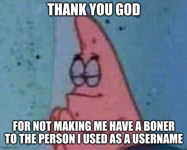 Praying patrick | THANK YOU GOD FOR NOT MAKING ME HAVE A BONER TO THE PERSON I USED AS A USERNAME | image tagged in praying patrick | made w/ Imgflip meme maker
