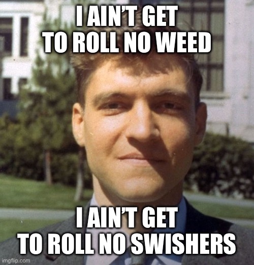 Hmmmm | I AIN’T GET TO ROLL NO WEED; I AIN’T GET TO ROLL NO SWISHERS | image tagged in memes,gifs,dark humor | made w/ Imgflip meme maker
