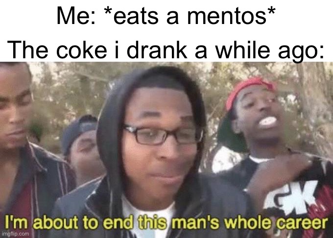 Disclaimer: dont try this at home | Me: *eats a mentos*; The coke i drank a while ago: | image tagged in i m about to end this man s whole career,memes,coke,funny,mentos,dangerous | made w/ Imgflip meme maker