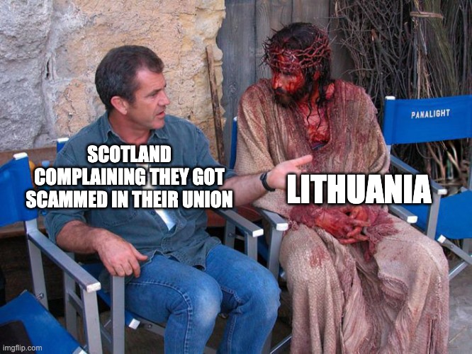 Mel Gibson and Jesus Christ | LITHUANIA; SCOTLAND COMPLAINING THEY GOT SCAMMED IN THEIR UNION | image tagged in mel gibson and jesus christ | made w/ Imgflip meme maker