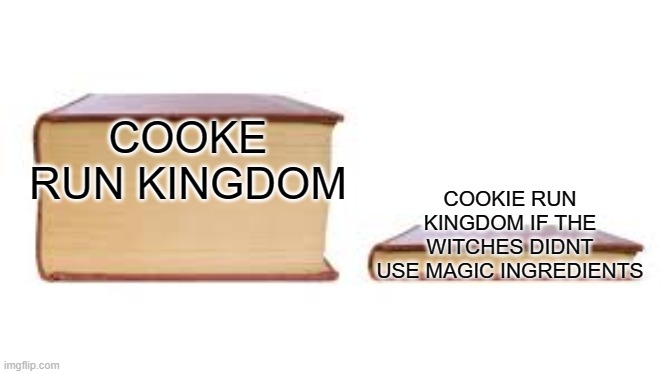 but whyy | COOKE RUN KINGDOM; COOKIE RUN KINGDOM IF THE WITCHES DIDNT USE MAGIC INGREDIENTS | image tagged in big book small book | made w/ Imgflip meme maker