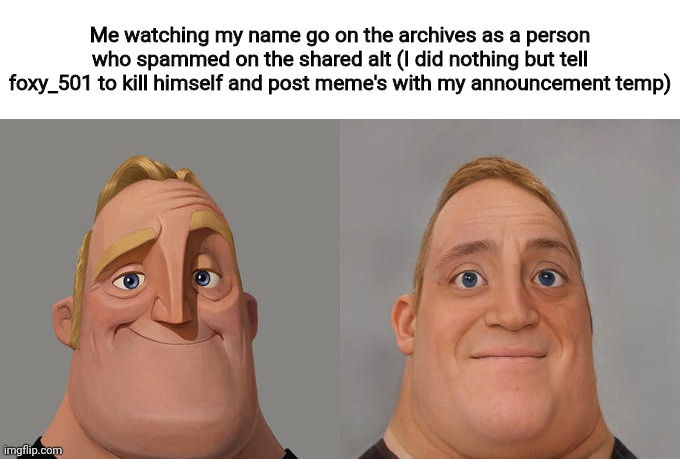 Mr Incredible realistic | Me watching my name go on the archives as a person who spammed on the shared alt (I did nothing but tell foxy_501 to kill himself and post meme's with my announcement temp) | image tagged in mr incredible realistic | made w/ Imgflip meme maker