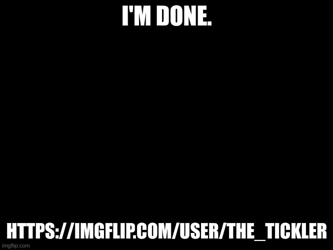 https://imgflip.com/user/The_Tickler | I'M DONE. HTTPS://IMGFLIP.COM/USER/THE_TICKLER | image tagged in black blank template | made w/ Imgflip meme maker