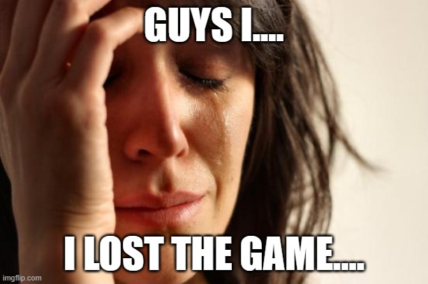 I LOST THE GAME SOBS | GUYS I.... I LOST THE GAME.... | image tagged in memes,first world problems,the game | made w/ Imgflip meme maker