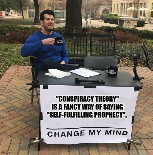 Change My Mind | "CONSPIRACY THEORY" IS A FANCY WAY OF SAYING "SELF-FULFILLING PROPHECY". | image tagged in change my mind | made w/ Imgflip meme maker