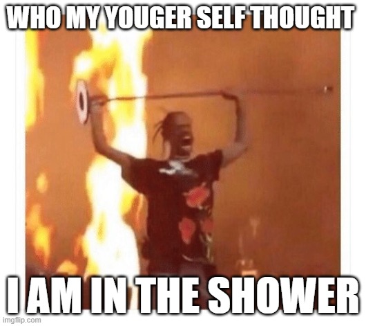 All the time ? | WHO MY YOUGER SELF THOUGHT; I AM IN THE SHOWER | image tagged in travis scott concert | made w/ Imgflip meme maker
