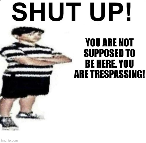 SHUT UP! My dad works for | YOU ARE NOT SUPPOSED TO BE HERE. YOU ARE TRESPASSING! | image tagged in shut up my dad works for | made w/ Imgflip meme maker