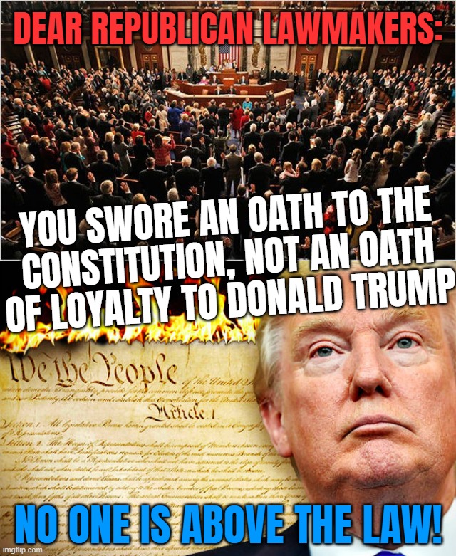 Dear Douchebags... | DEAR REPUBLICAN LAWMAKERS:; YOU SWORE AN OATH TO THE
CONSTITUTION, NOT AN OATH
OF LOYALTY TO DONALD TRUMP; NO ONE IS ABOVE THE LAW! | image tagged in congress,trump and republicans burning the constitution,criminal,traitors | made w/ Imgflip meme maker