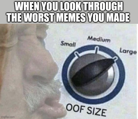 Retrospective memes | WHEN YOU LOOK THROUGH THE WORST MEMES YOU MADE | image tagged in oof size large | made w/ Imgflip meme maker