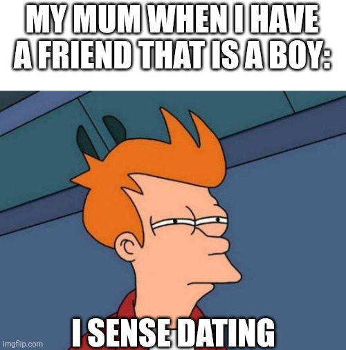 Fun | MY MUM WHEN I HAVE A FRIEND THAT IS A BOY:; I SENSE DATING | image tagged in memes,futurama fry | made w/ Imgflip meme maker