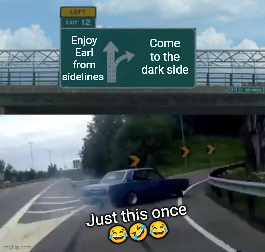 Left Exit 12 Off Ramp | Enjoy Earl from sidelines; Come to the dark side; Just this once 
😂🤣😂 | image tagged in memes,left exit 12 off ramp | made w/ Imgflip meme maker