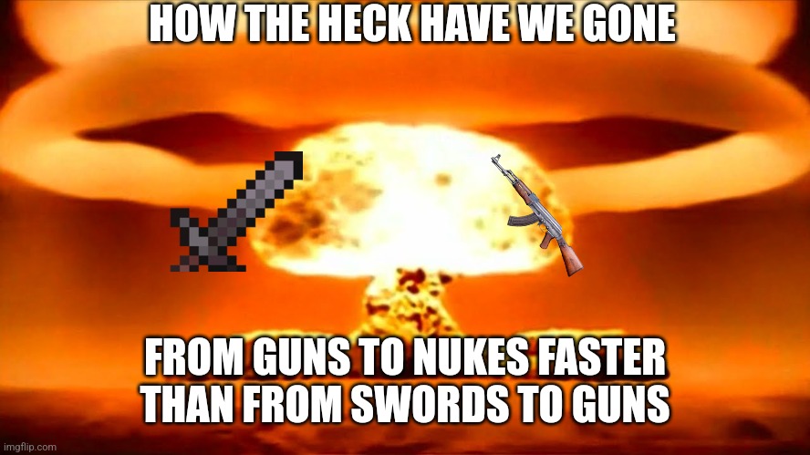 Brik | HOW THE HECK HAVE WE GONE; FROM GUNS TO NUKES FASTER THAN FROM SWORDS TO GUNS | image tagged in nuke | made w/ Imgflip meme maker