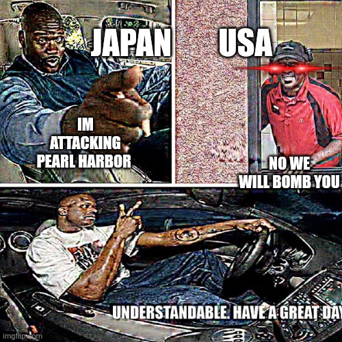 True | JAPAN; USA; NO WE WILL BOMB YOU; IM ATTACKING PEARL HARBOR | image tagged in understandable have a great day,hiroshima,nuke,nagasaki,ww2 | made w/ Imgflip meme maker