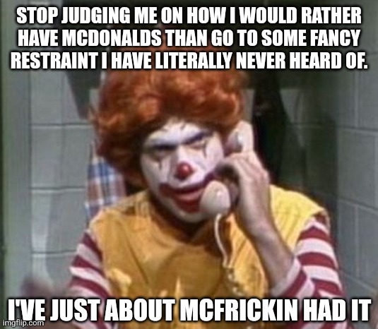 Mcdonalds IS the most fancy place on earth | STOP JUDGING ME ON HOW I WOULD RATHER HAVE MCDONALDS THAN GO TO SOME FANCY RESTRAINT I HAVE LITERALLY NEVER HEARD OF. I'VE JUST ABOUT MCFRICKIN HAD IT | image tagged in ronald mcdonald angry on phone piscopo snl,stop it,annoying,mcdonalds | made w/ Imgflip meme maker