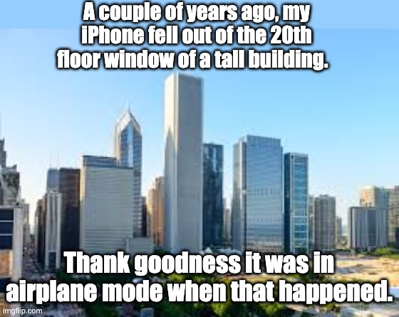 Iphone | A couple of years ago, my iPhone fell out of the 20th floor window of a tall building. Thank goodness it was in airplane mode when that happened. | image tagged in dad joke | made w/ Imgflip meme maker